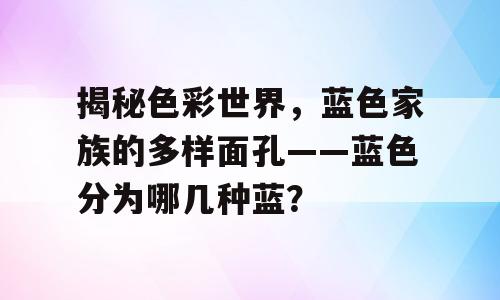 揭秘色彩世界，蓝色家族的多样面孔——蓝色分为哪几种蓝？