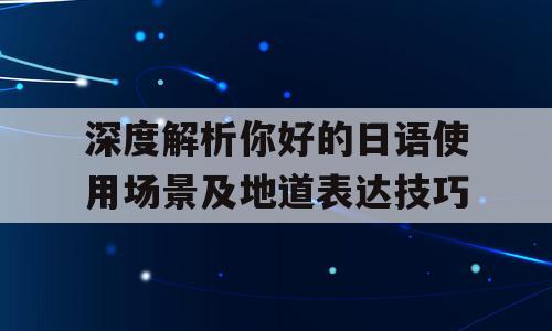 深度解析你好的日语使用场景及地道表达技巧