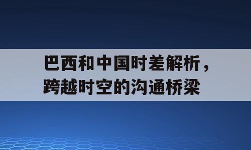 巴西和中国时差解析，跨越时空的沟通桥梁