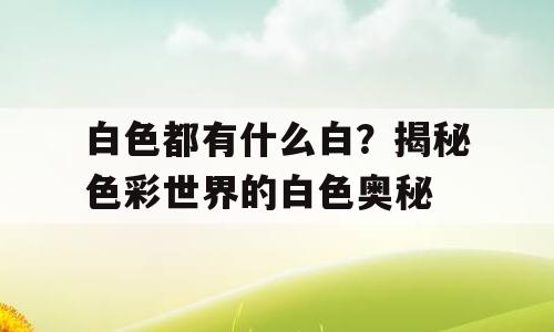 白色都有什么白？揭秘色彩世界的白色奥秘