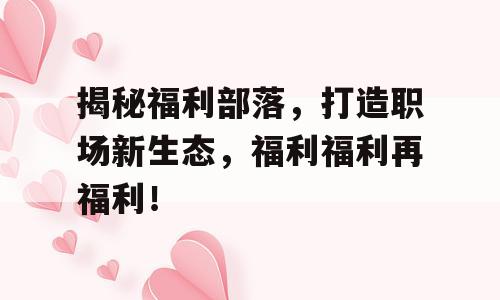 揭秘福利部落，打造职场新生态，福利福利再福利！