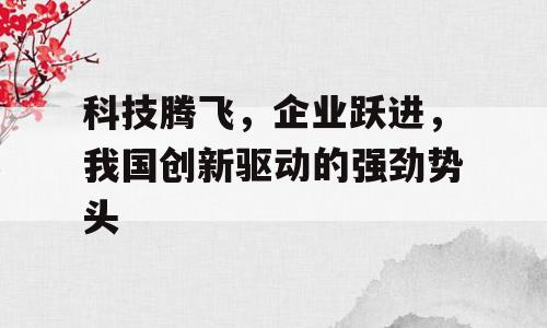 科技腾飞，企业跃进，我国创新驱动的强劲势头