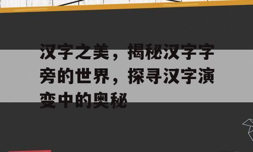 汉字之美，揭秘汉字字旁的世界，探寻汉字演变中的奥秘