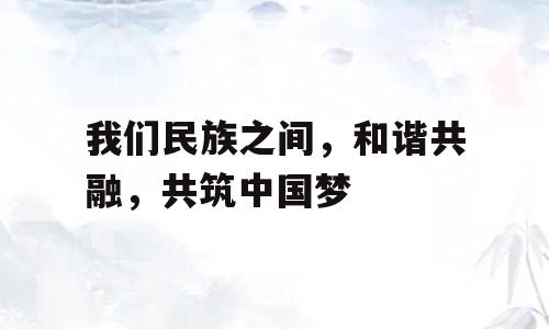 我们民族之间，和谐共融，共筑中国梦
