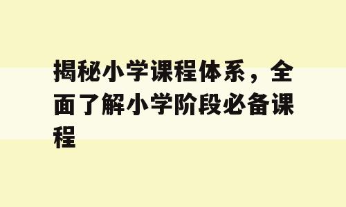 揭秘小学课程体系，全面了解小学阶段必备课程