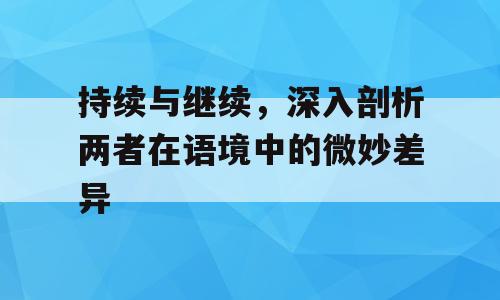 持续与继续，深入剖析两者在语境中的微妙差异
