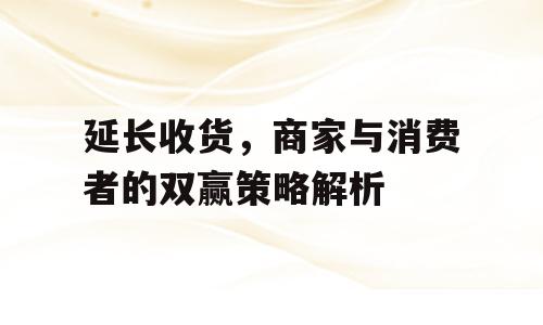 延长收货，商家与消费者的双赢策略解析