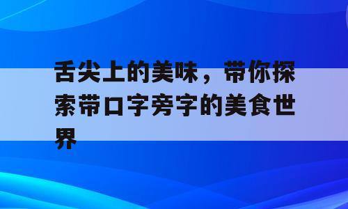 舌尖上的美味，带你探索带口字旁字的美食世界