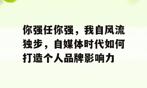 你强任你强，我自风流独步，自媒体时代如何打造个人品牌影响力