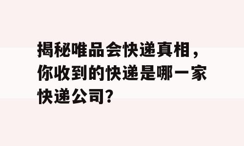 揭秘唯品会快递真相，你收到的快递是哪一家快递公司？