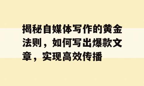 揭秘自媒体写作的黄金法则，如何写出爆款文章，实现高效传播