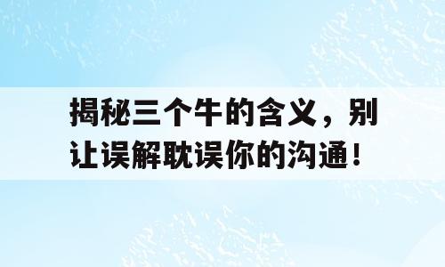 揭秘三个牛的含义，别让误解耽误你的沟通！