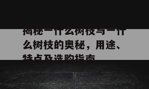 揭秘一什么树枝与一什么树枝的奥秘，用途、特点及选购指南