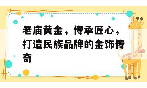 老庙黄金，传承匠心，打造民族品牌的金饰传奇