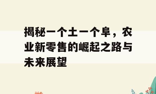 揭秘一个土一个阜，农业新零售的崛起之路与未来展望
