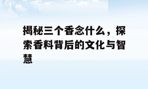 揭秘三个香念什么，探索香料背后的文化与智慧