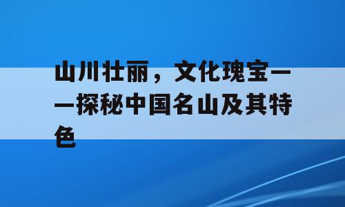山川壮丽，文化瑰宝——探秘中国名山及其特色