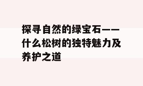 探寻自然的绿宝石——什么松树的独特魅力及养护之道