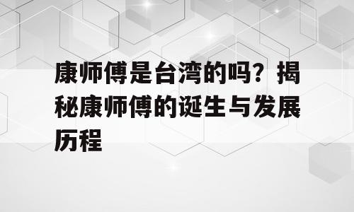 康师傅是台湾的吗？揭秘康师傅的诞生与发展历程