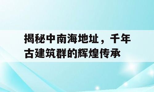 揭秘中南海地址，千年古建筑群的辉煌传承