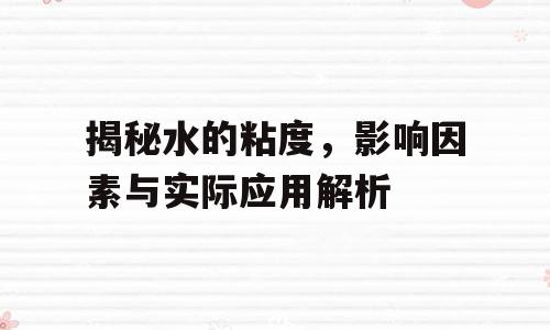 揭秘水的粘度，影响因素与实际应用解析