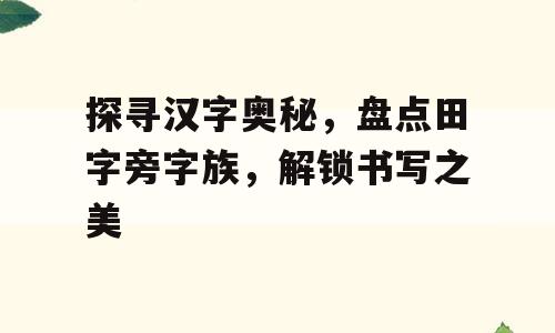 探寻汉字奥秘，盘点田字旁字族，解锁书写之美