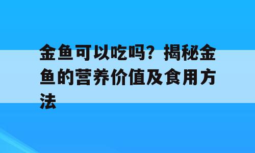 金鱼可以吃吗？揭秘金鱼的营养价值及食用方法