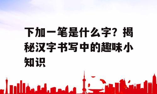下加一笔是什么字？揭秘汉字书写中的趣味小知识