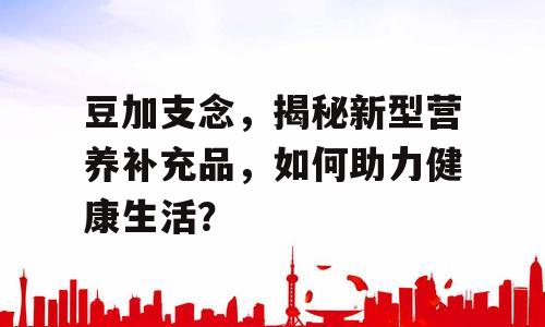 豆加支念，揭秘新型营养补充品，如何助力健康生活？