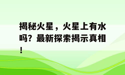 揭秘火星，火星上有水吗？最新探索揭示真相！
