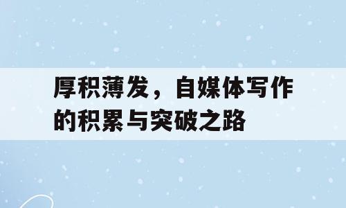 厚积薄发，自媒体写作的积累与突破之路