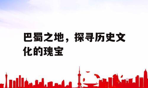 巴蜀之地，探寻历史文化的瑰宝