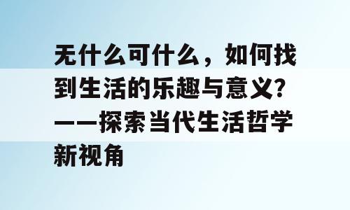 无什么可什么，如何找到生活的乐趣与意义？——探索当代生活哲学新视角