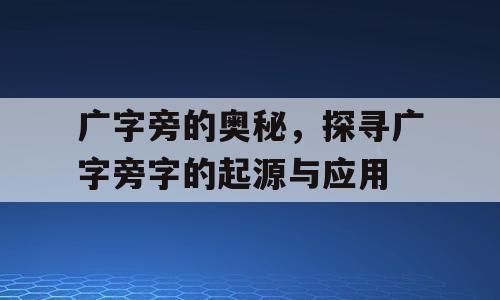 广字旁的奥秘，探寻广字旁字的起源与应用