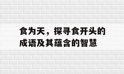 食为天，探寻食开头的成语及其蕴含的智慧