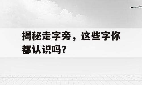 揭秘走字旁，这些字你都认识吗？