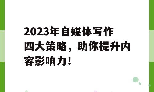 2023年自媒体写作四大策略，助你提升内容影响力！