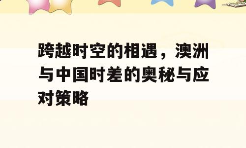 跨越时空的相遇，澳洲与中国时差的奥秘与应对策略