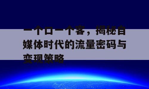 一个口一个客，揭秘自媒体时代的流量密码与变现策略
