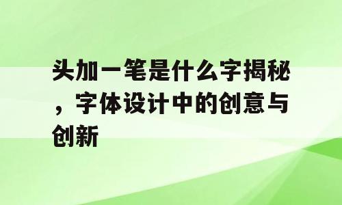 头加一笔是什么字揭秘，字体设计中的创意与创新