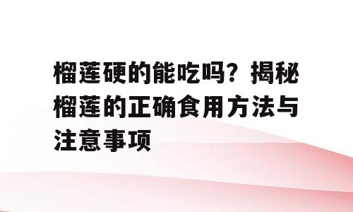 榴莲硬的能吃吗？揭秘榴莲的正确食用方法与注意事项