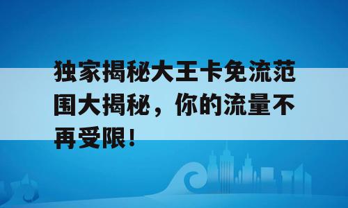 独家揭秘大王卡免流范围大揭秘，你的流量不再受限！