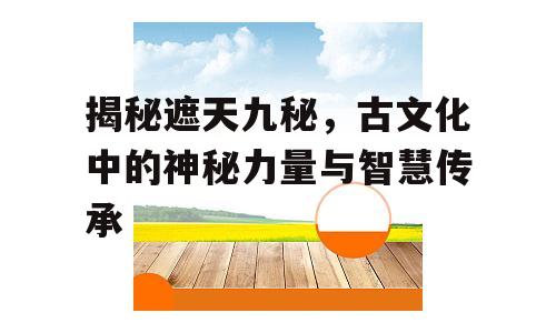 揭秘遮天九秘，古文化中的神秘力量与智慧传承