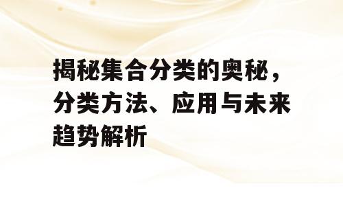 揭秘集合分类的奥秘，分类方法、应用与未来趋势解析