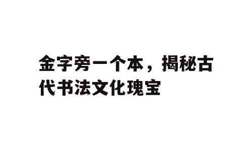 金字旁一个本，揭秘古代书法文化瑰宝
