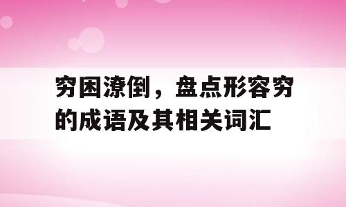 穷困潦倒，盘点形容穷的成语及其相关词汇