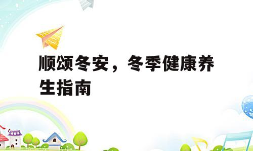 顺颂冬安，冬季健康养生指南