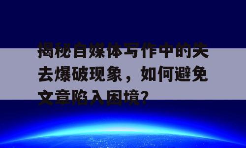揭秘自媒体写作中的失去爆破现象，如何避免文章陷入困境？