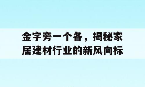 金字旁一个各，揭秘家居建材行业的新风向标