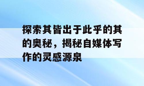 探索其皆出于此乎的其的奥秘，揭秘自媒体写作的灵感源泉